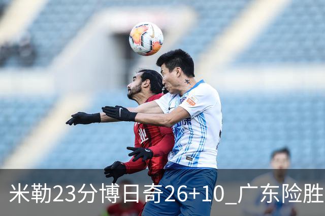 米勒23分博日奇26+10 广东险胜送宁波4连败